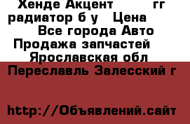 Хенде Акцент 1995-99гг радиатор б/у › Цена ­ 2 700 - Все города Авто » Продажа запчастей   . Ярославская обл.,Переславль-Залесский г.